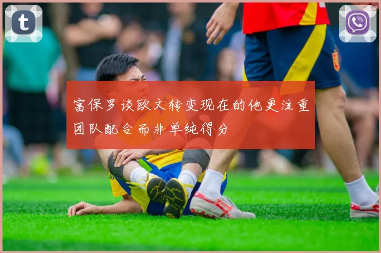 富保罗谈欧文转变现在的他更注重团队配合而非单纯得分