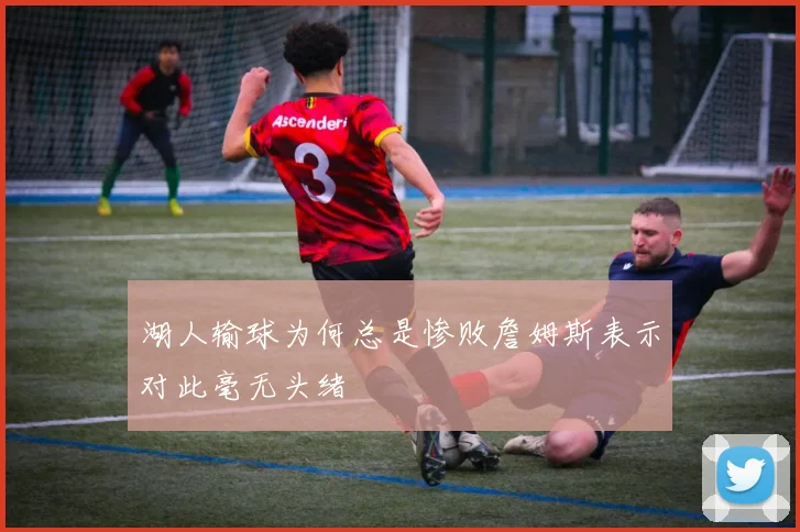 湖人输球为何总是惨败詹姆斯表示对此毫无头绪