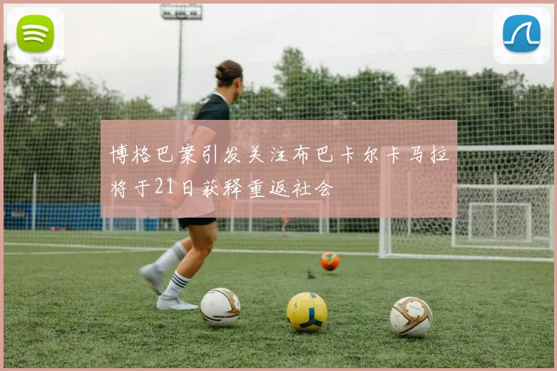 博格巴案引发关注布巴卡尔卡马拉将于21日获释重返社会