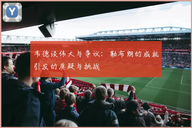 韦德谈伟大与争议：勒布朗的成就引发的质疑与挑战