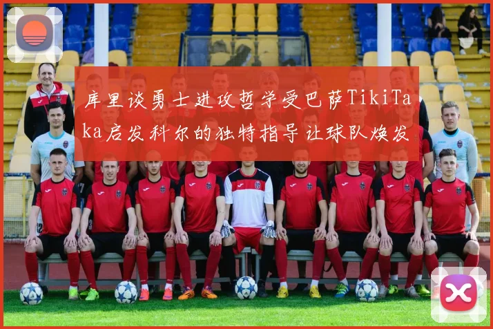 库里谈勇士进攻哲学受巴萨TikiTaka启发科尔的独特指导让球队焕发新生