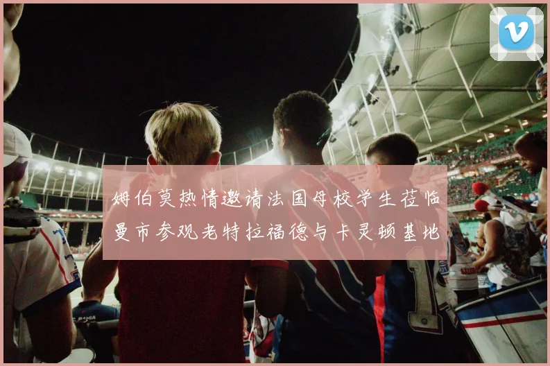 姆伯莫热情邀请法国母校学生莅临曼市参观老特拉福德与卡灵顿基地