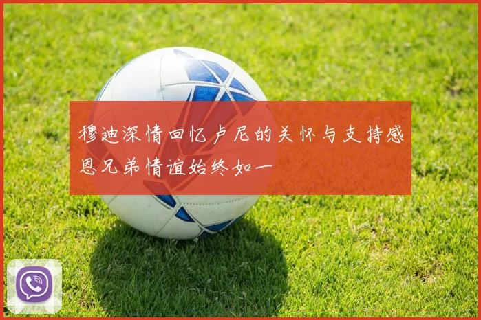 穆迪深情回忆卢尼的关怀与支持感恩兄弟情谊始终如一