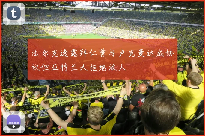 法尔克透露拜仁曾与卢克曼达成协议但亚特兰大拒绝放人