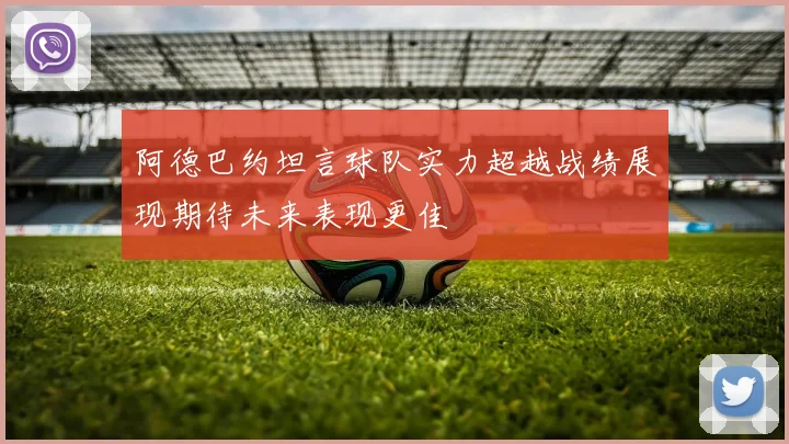 阿德巴约坦言球队实力超越战绩展现期待未来表现更佳