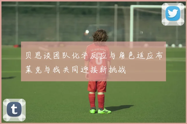 贝恩谈团队化学反应与角色适应布莱克与我共同迎接新挑战