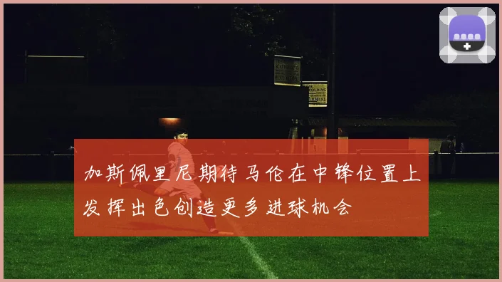 加斯佩里尼期待马伦在中锋位置上发挥出色创造更多进球机会