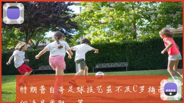 特朗普自夸足球技艺虽不及C罗梅西但速度更胜一筹