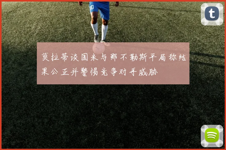 莫拉蒂谈国米与那不勒斯平局称结果公正并警惕竞争对手威胁
