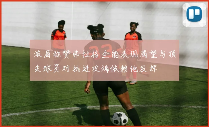 浓眉称赞弗拉格全能表现渴望与顶尖球员对抗进攻端依赖他发挥