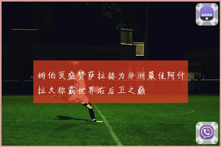 姆伯莫盛赞萨拉赫为非洲最佳阿什拉夫称霸世界右后卫之巅