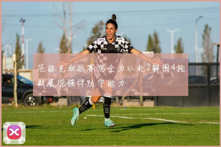 范赫克血战赛场全力以赴2解围4抢断展现强悍防守能力