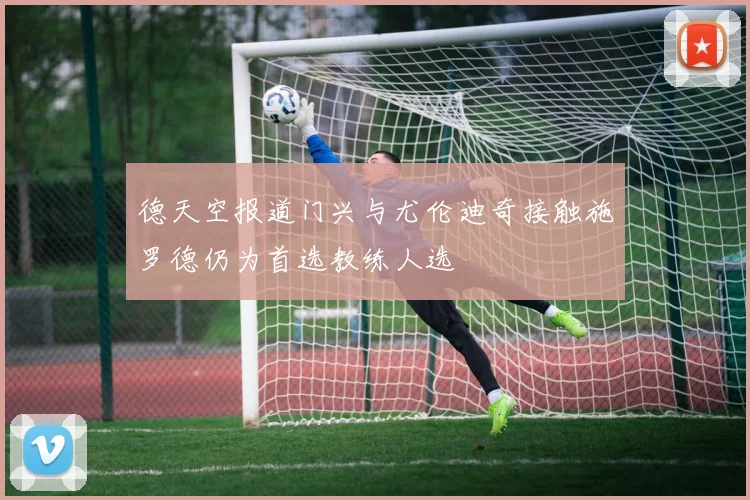 德天空报道门兴与尤伦迪奇接触施罗德仍为首选教练人选