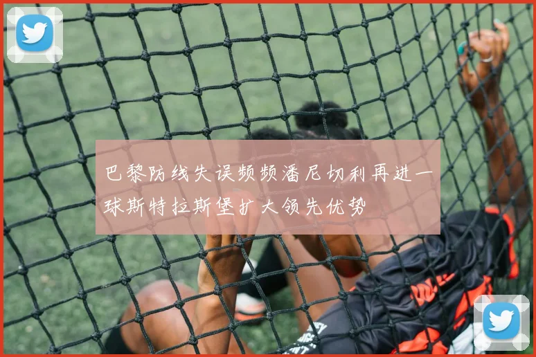 巴黎防线失误频频潘尼切利再进一球斯特拉斯堡扩大领先优势