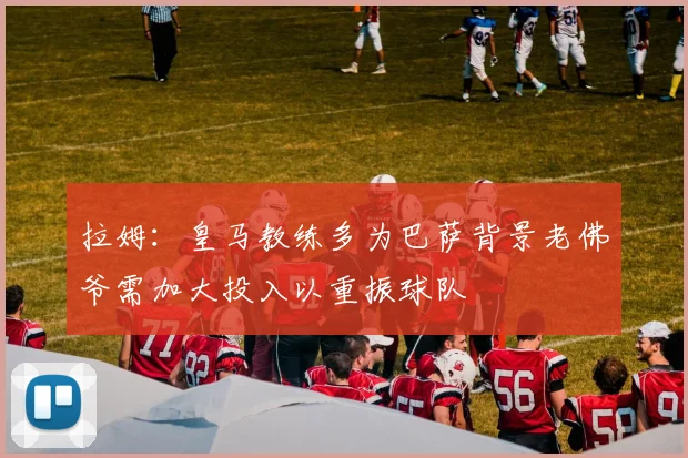 拉姆：皇马教练多为巴萨背景老佛爷需加大投入以重振球队