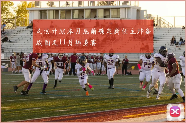 足协计划本月底前确定新任主帅备战国足11月热身赛