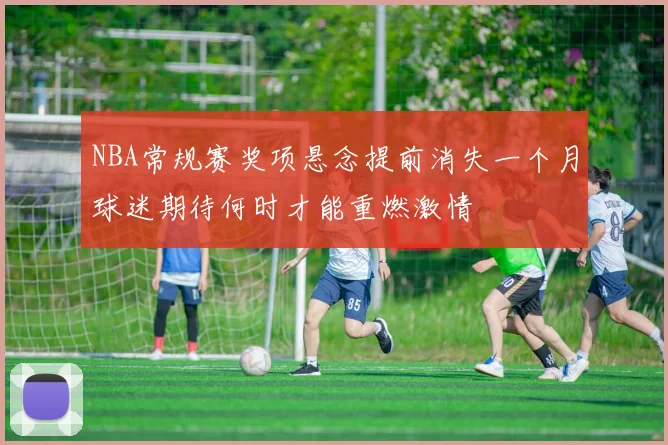 NBA常规赛奖项悬念提前消失一个月球迷期待何时才能重燃激情
