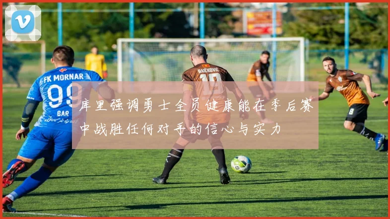 库里强调勇士全员健康能在季后赛中战胜任何对手的信心与实力