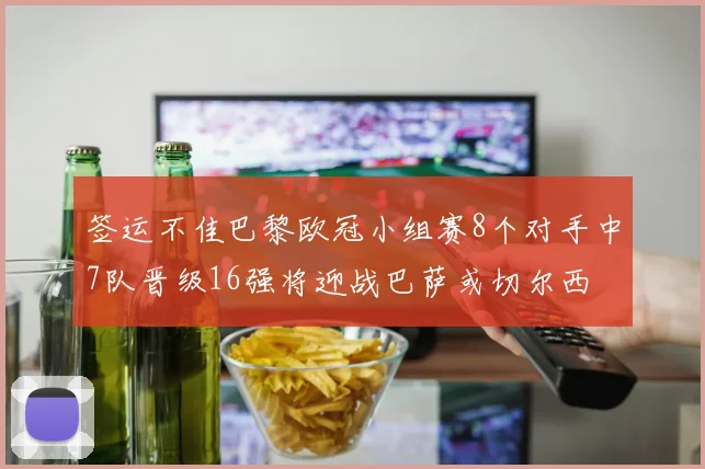签运不佳巴黎欧冠小组赛8个对手中7队晋级16强将迎战巴萨或切尔西