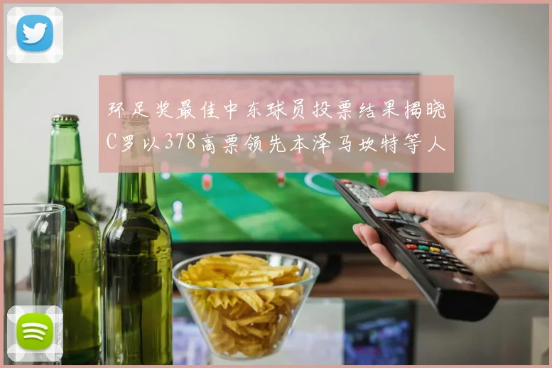 环足奖最佳中东球员投票结果揭晓C罗以378高票领先本泽马坎特等人