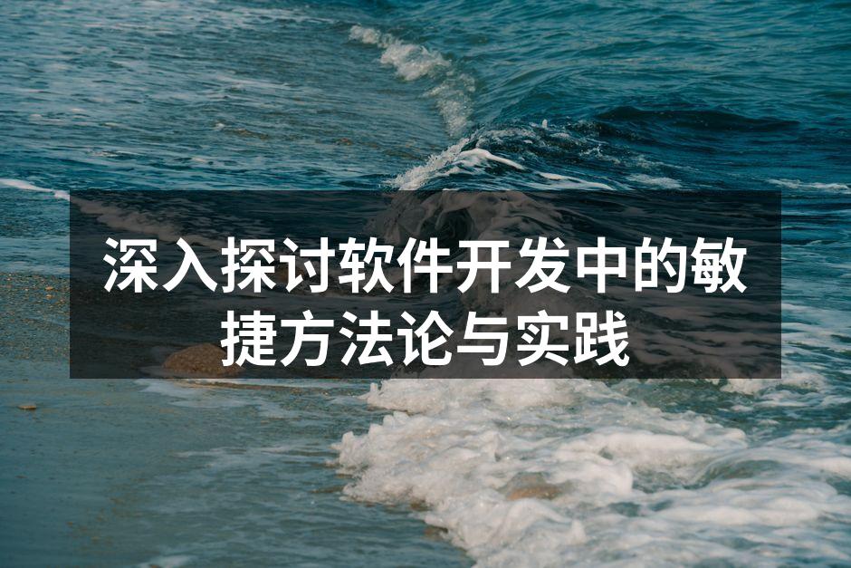 深入探讨软件开发中的敏捷方法论与实践