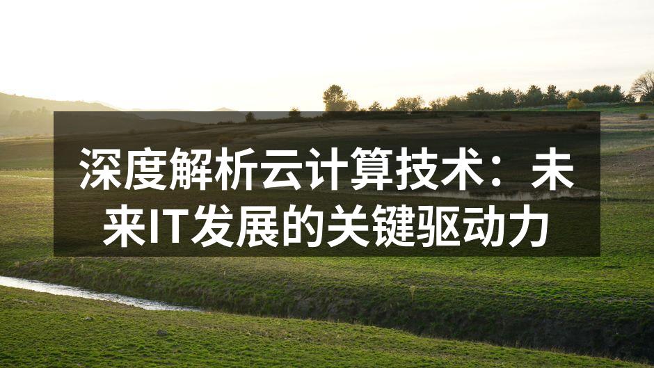 深度解析云计算技术：未来IT发展的关键驱
