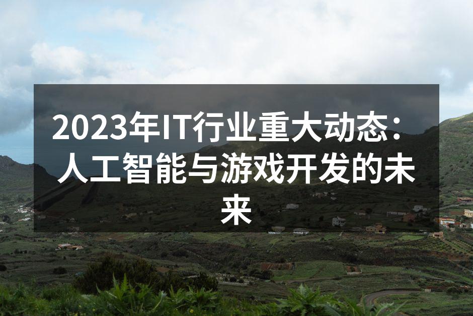 2023年IT行业重大动态：人工智能与游