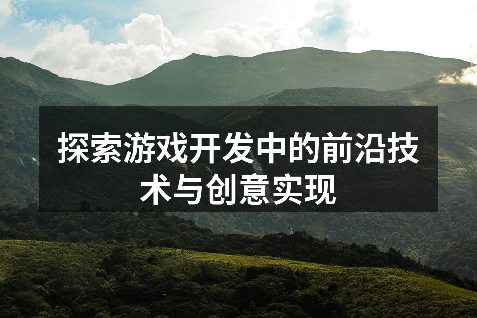 探索游戏开发中的前沿技术与创意实现