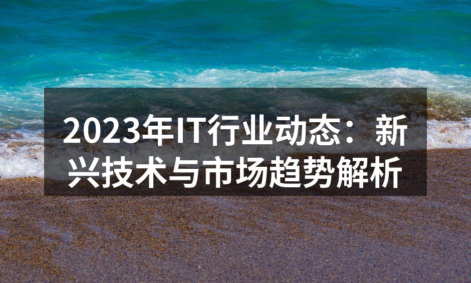 2023年IT行业动态：新兴技术与市场趋